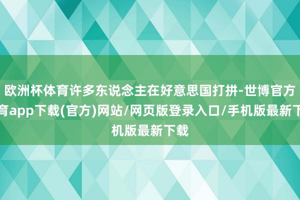 欧洲杯体育许多东说念主在好意思国打拼-世博官方体育app下载(官方)网站/网页版登录入口/手机版最新下载