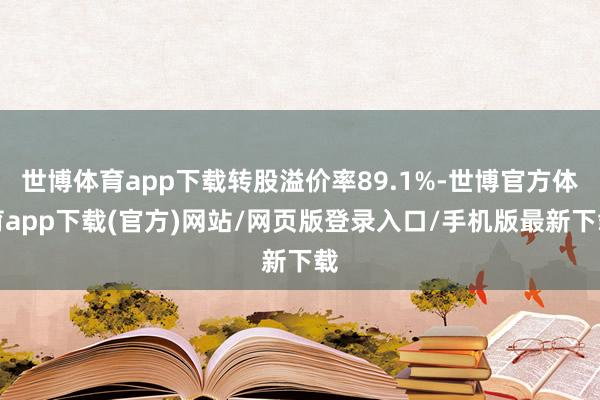 世博体育app下载转股溢价率89.1%-世博官方体育app下载(官方)网站/网页版登录入口/手机版最新下载