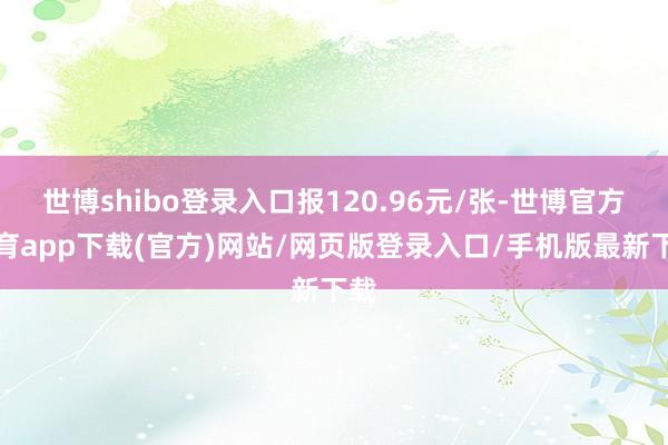 世博shibo登录入口报120.96元/张-世博官方体育app下载(官方)网站/网页版登录入口/手机版最新下载