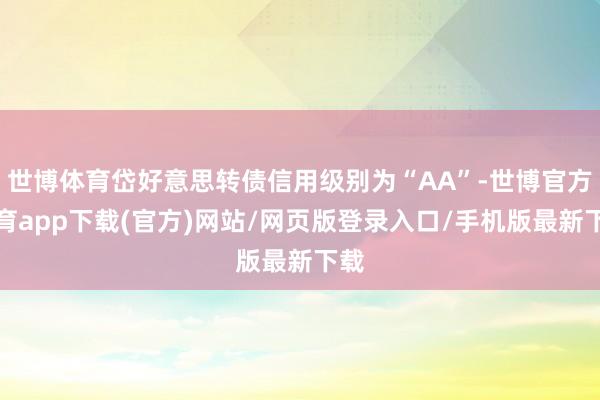 世博体育岱好意思转债信用级别为“AA”-世博官方体育app下载(官方)网站/网页版登录入口/手机版最新下载