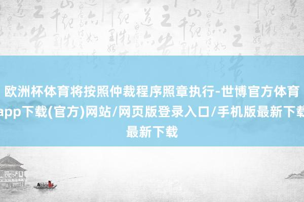 欧洲杯体育将按照仲裁程序照章执行-世博官方体育app下载(官方)网站/网页版登录入口/手机版最新下载