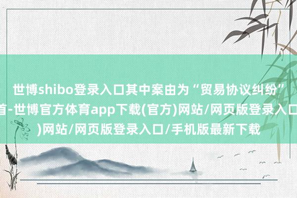 世博shibo登录入口其中案由为“贸易协议纠纷”的公告以35则居首-世博官方体育app下载(官方)网站/网页版登录入口/手机版最新下载
