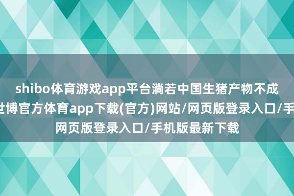 shibo体育游戏app平台淌若中国生猪产物不成骄横其标准-世博官方体育app下载(官方)网站/网页版登录入口/手机版最新下载