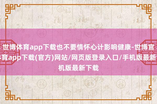 世博体育app下载也不要情怀心计影响健康-世博官方体育app下载(官方)网站/网页版登录入口/手机版最新下载
