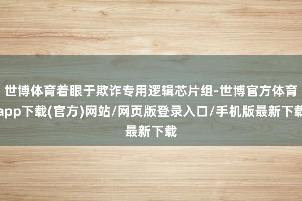 世博体育着眼于欺诈专用逻辑芯片组-世博官方体育app下载(官方)网站/网页版登录入口/手机版最新下载