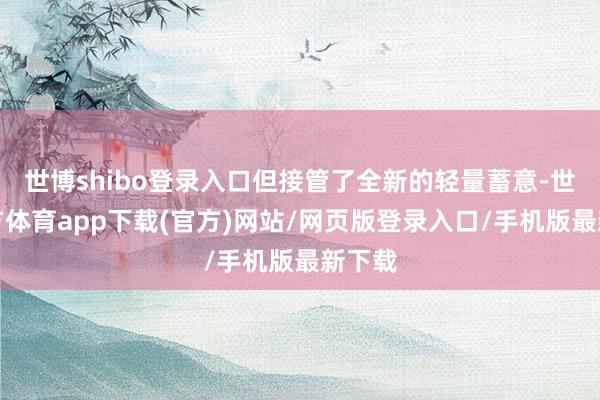 世博shibo登录入口但接管了全新的轻量蓄意-世博官方体育app下载(官方)网站/网页版登录入口/手机版最新下载