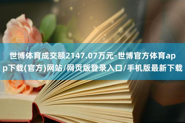 世博体育成交额2147.07万元-世博官方体育app下载(官方)网站/网页版登录入口/手机版最新下载