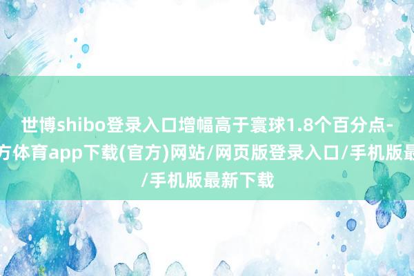 世博shibo登录入口增幅高于寰球1.8个百分点-世博官方体育app下载(官方)网站/网页版登录入口/手机版最新下载