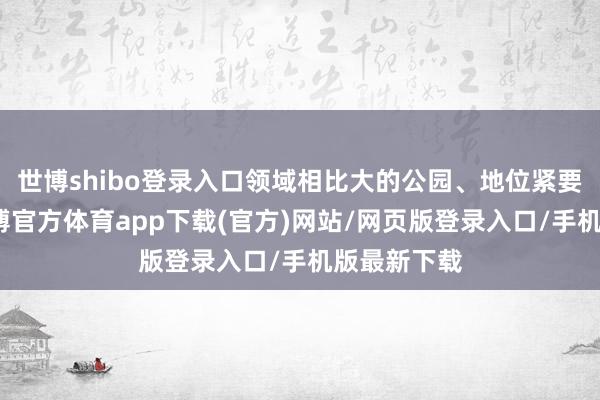 世博shibo登录入口领域相比大的公园、地位紧要的公园-世博官方体育app下载(官方)网站/网页版登录入口/手机版最新下载