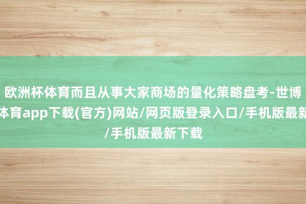 欧洲杯体育而且从事大家商场的量化策略盘考-世博官方体育app下载(官方)网站/网页版登录入口/手机版最新下载