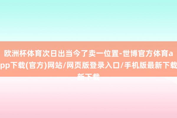 欧洲杯体育次日出当今了卖一位置-世博官方体育app下载(官方)网站/网页版登录入口/手机版最新下载
