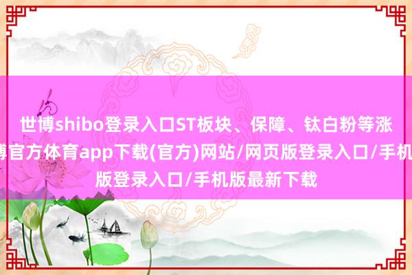 世博shibo登录入口ST板块、保障、钛白粉等涨幅居前-世博官方体育app下载(官方)网站/网页版登录入口/手机版最新下载
