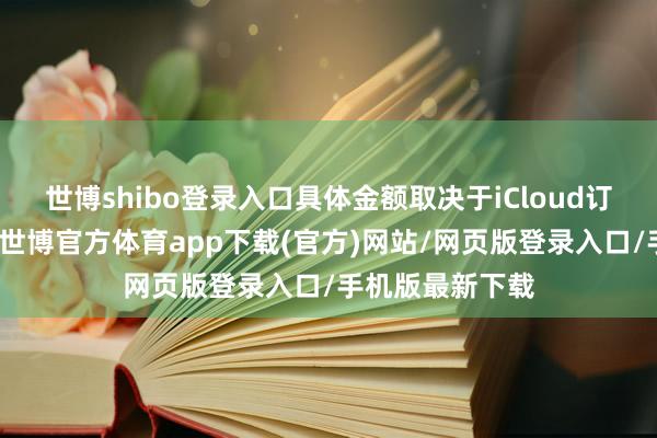 世博shibo登录入口具体金额取决于iCloud订阅时辰的瑕瑜-世博官方体育app下载(官方)网站/网页版登录入口/手机版最新下载