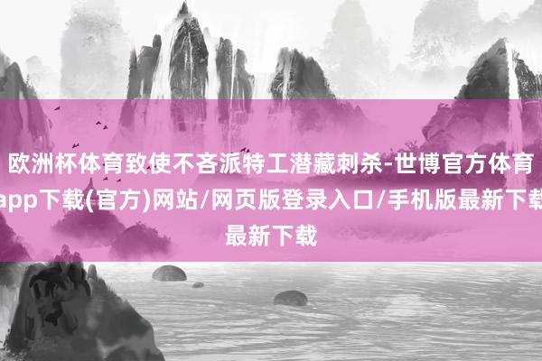 欧洲杯体育致使不吝派特工潜藏刺杀-世博官方体育app下载(官方)网站/网页版登录入口/手机版最新下载