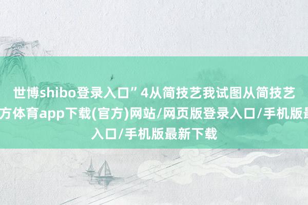世博shibo登录入口”4从简技艺我试图从简技艺-世博官方体育app下载(官方)网站/网页版登录入口/手机版最新下载