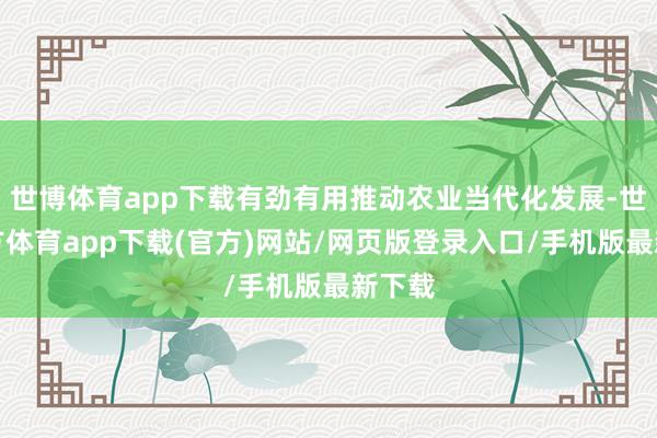 世博体育app下载有劲有用推动农业当代化发展-世博官方体育app下载(官方)网站/网页版登录入口/手机版最新下载