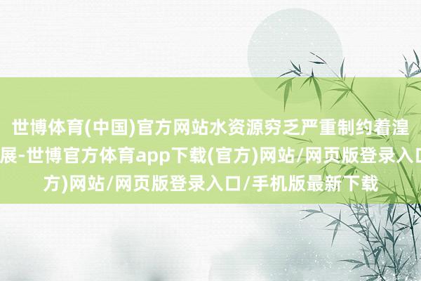 世博体育(中国)官方网站水资源穷乏严重制约着湟水流域经济社会发展-世博官方体育app下载(官方)网站/网页版登录入口/手机版最新下载