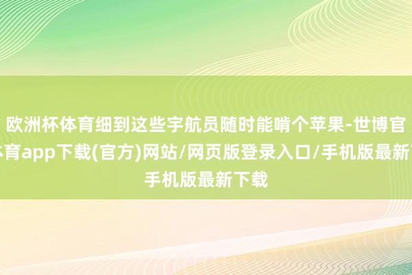 欧洲杯体育细到这些宇航员随时能啃个苹果-世博官方体育app下载(官方)网站/网页版登录入口/手机版最新下载