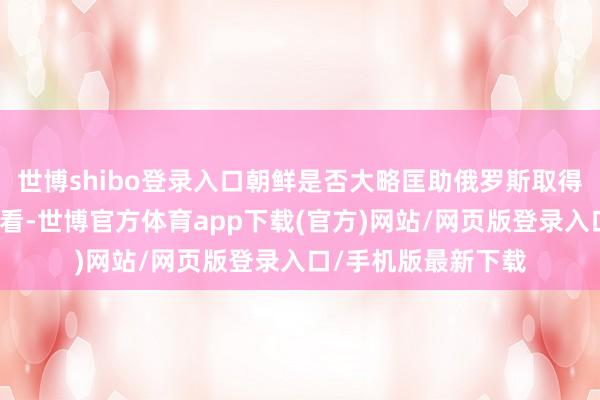 世博shibo登录入口朝鲜是否大略匡助俄罗斯取得奏效呢?从实力上看-世博官方体育app下载(官方)网站/网页版登录入口/手机版最新下载