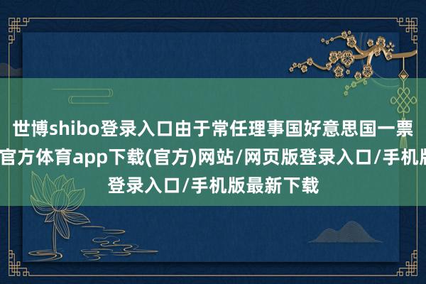 世博shibo登录入口由于常任理事国好意思国一票否决-世博官方体育app下载(官方)网站/网页版登录入口/手机版最新下载