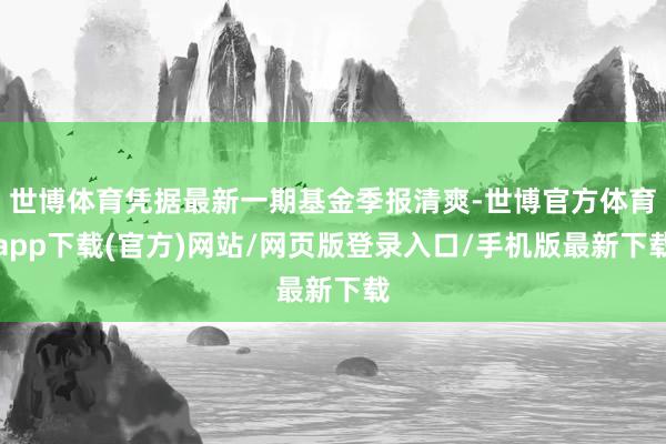 世博体育凭据最新一期基金季报清爽-世博官方体育app下载(官方)网站/网页版登录入口/手机版最新下载