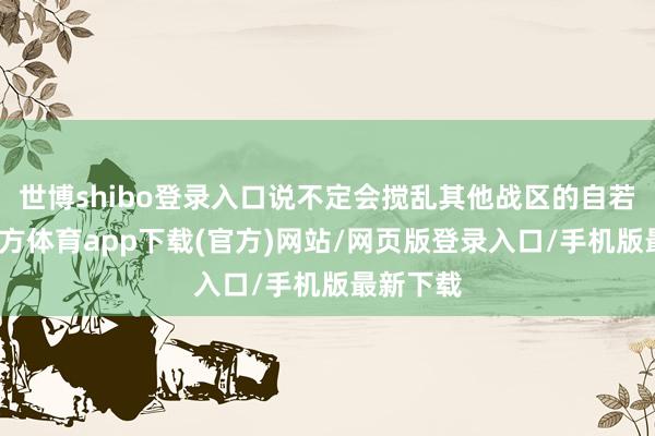 世博shibo登录入口说不定会搅乱其他战区的自若-世博官方体育app下载(官方)网站/网页版登录入口/手机版最新下载