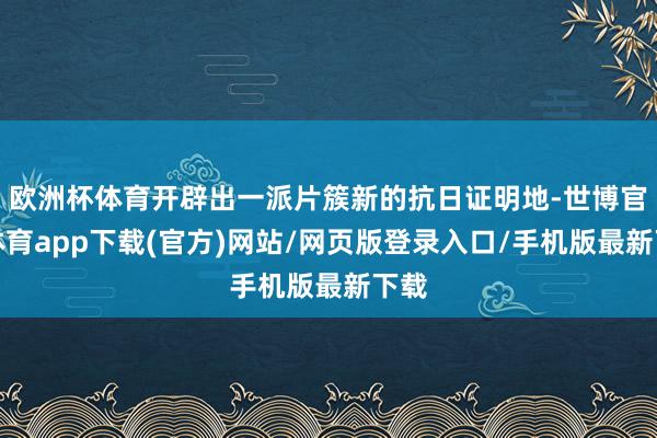 欧洲杯体育开辟出一派片簇新的抗日证明地-世博官方体育app下载(官方)网站/网页版登录入口/手机版最新下载