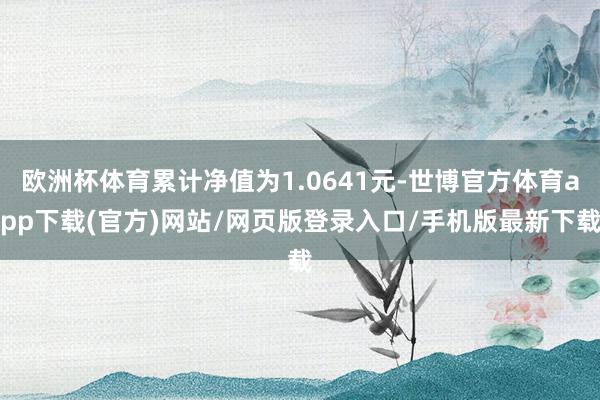 欧洲杯体育累计净值为1.0641元-世博官方体育app下载(官方)网站/网页版登录入口/手机版最新下载