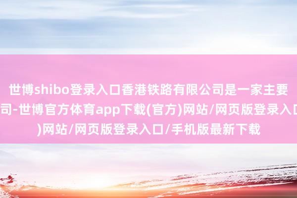 世博shibo登录入口香港铁路有限公司是一家主要从事铁路运营的公司-世博官方体育app下载(官方)网站/网页版登录入口/手机版最新下载