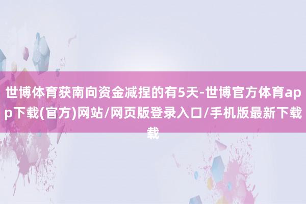 世博体育获南向资金减捏的有5天-世博官方体育app下载(官方)网站/网页版登录入口/手机版最新下载