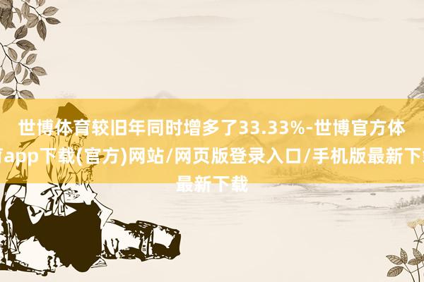 世博体育较旧年同时增多了33.33%-世博官方体育app下载(官方)网站/网页版登录入口/手机版最新下载