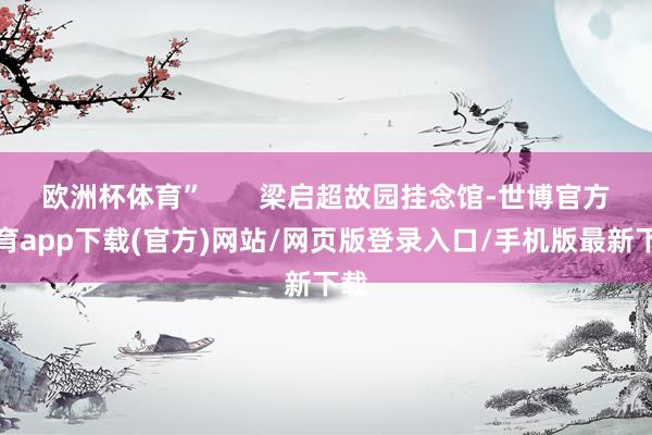 欧洲杯体育”       梁启超故园挂念馆-世博官方体育app下载(官方)网站/网页版登录入口/手机版最新下载