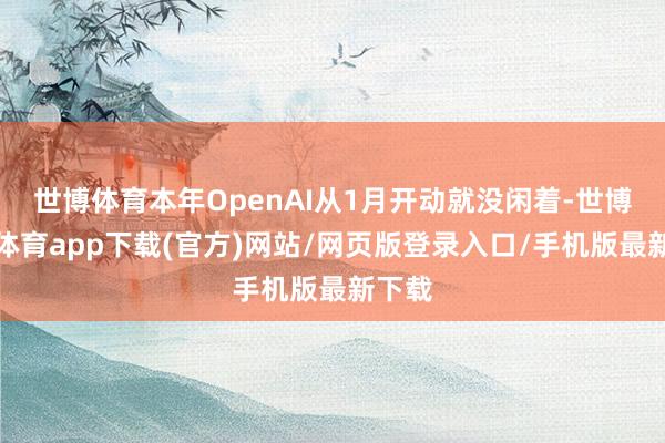 世博体育本年OpenAI从1月开动就没闲着-世博官方体育app下载(官方)网站/网页版登录入口/手机版最新下载