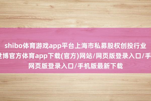 shibo体育游戏app平台上海市私募股权创投行业投资327笔-世博官方体育app下载(官方)网站/网页版登录入口/手机版最新下载