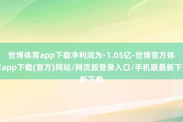 世博体育app下载净利润为-1.05亿-世博官方体育app下载(官方)网站/网页版登录入口/手机版最新下载