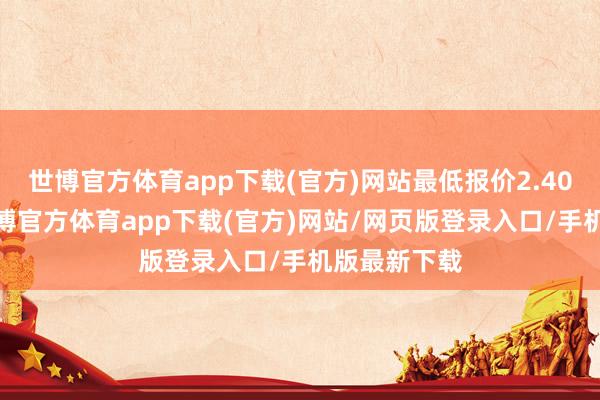 世博官方体育app下载(官方)网站最低报价2.40元/公斤-世博官方体育app下载(官方)网站/网页版登录入口/手机版最新下载