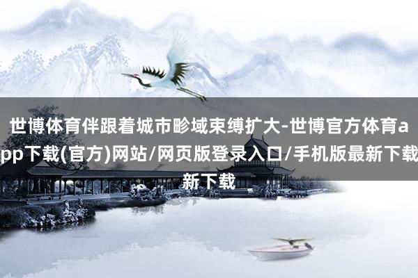 世博体育伴跟着城市畛域束缚扩大-世博官方体育app下载(官方)网站/网页版登录入口/手机版最新下载