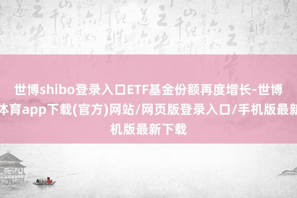 世博shibo登录入口ETF基金份额再度增长-世博官方体育app下载(官方)网站/网页版登录入口/手机版最新下载