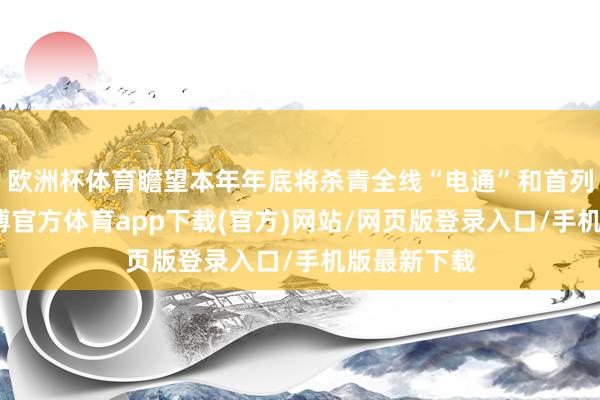 欧洲杯体育瞻望本年年底将杀青全线“电通”和首列车下线-世博官方体育app下载(官方)网站/网页版登录入口/手机版最新下载