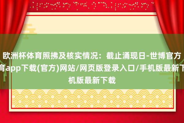 欧洲杯体育照拂及核实情况：截止涌现日-世博官方体育app下载(官方)网站/网页版登录入口/手机版最新下载