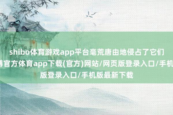 shibo体育游戏app平台毫荒唐由地侵占了它们的地皮-世博官方体育app下载(官方)网站/网页版登录入口/手机版最新下载
