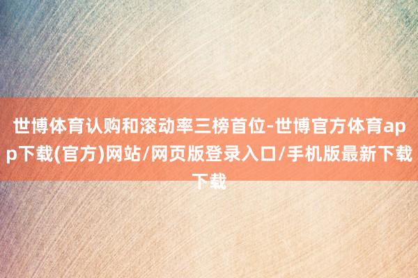 世博体育认购和滚动率三榜首位-世博官方体育app下载(官方)网站/网页版登录入口/手机版最新下载