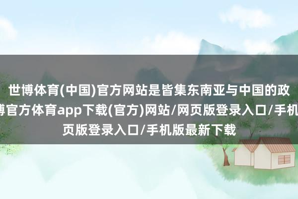 世博体育(中国)官方网站是皆集东南亚与中国的政策要隘-世博官方体育app下载(官方)网站/网页版登录入口/手机版最新下载
