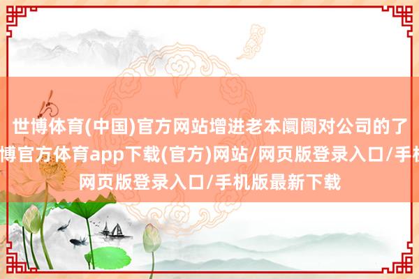世博体育(中国)官方网站增进老本阛阓对公司的了解和认可-世博官方体育app下载(官方)网站/网页版登录入口/手机版最新下载