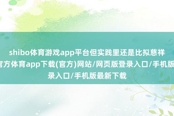shibo体育游戏app平台但实践里还是比拟慈祥的-世博官方体育app下载(官方)网站/网页版登录入口/手机版最新下载