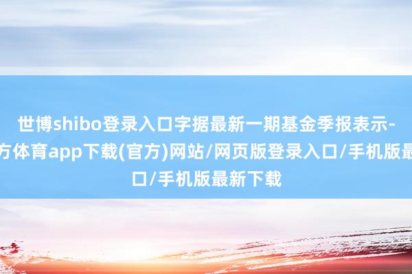 世博shibo登录入口字据最新一期基金季报表示-世博官方体育app下载(官方)网站/网页版登录入口/手机版最新下载