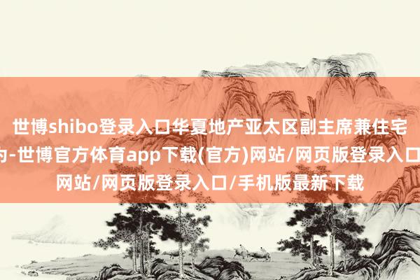 世博shibo登录入口华夏地产亚太区副主席兼住宅部总裁陈永杰以为-世博官方体育app下载(官方)网站/网页版登录入口/手机版最新下载