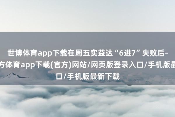 世博体育app下载在周五实益达“6进7”失败后-世博官方体育app下载(官方)网站/网页版登录入口/手机版最新下载