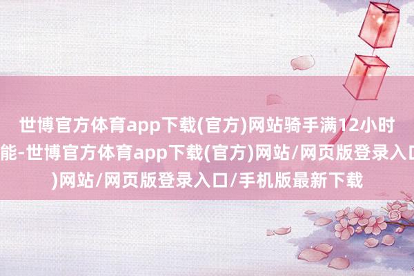 世博官方体育app下载(官方)网站骑手满12小时坚硬制下线试点技能-世博官方体育app下载(官方)网站/网页版登录入口/手机版最新下载