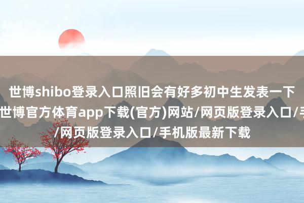 世博shibo登录入口照旧会有好多初中生发表一下内心的主意的-世博官方体育app下载(官方)网站/网页版登录入口/手机版最新下载
